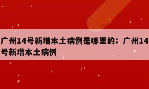 广州14号新增本土病例是哪里的；广州14号新增本土病例