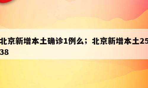 北京新增本土确诊1例么；北京新增本土2538