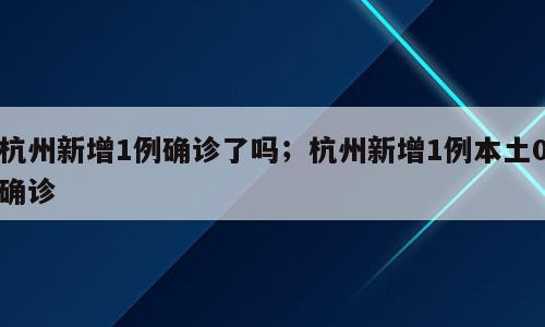杭州新增1例确诊了吗；杭州新增1例本土0确诊