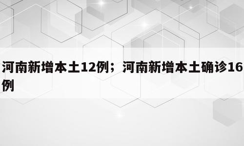 河南新增本土12例；河南新增本土确诊16例