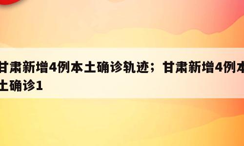 甘肃新增4例本土确诊轨迹；甘肃新增4例本土确诊1