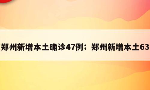 郑州新增本土确诊47例；郑州新增本土63