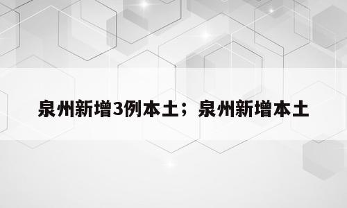 泉州新增3例本土；泉州新增本土