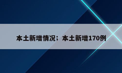本土新增情况；本土新增170例