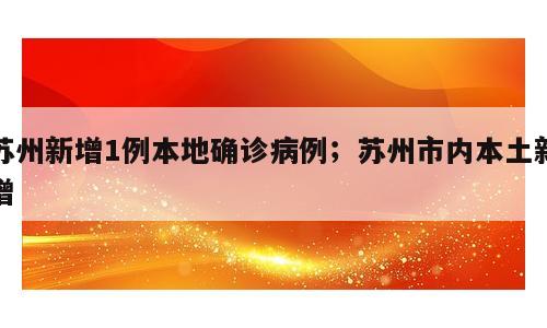 苏州新增1例本地确诊病例；苏州市内本土新增