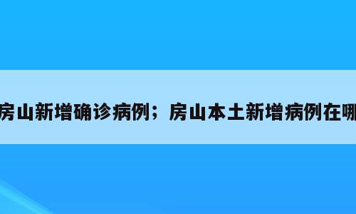 房山新增确诊病例；房山本土新增病例在哪