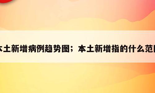 本土新增病例趋势图；本土新增指的什么范围