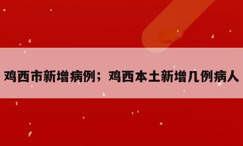 鸡西市新增病例；鸡西本土新增几例病人