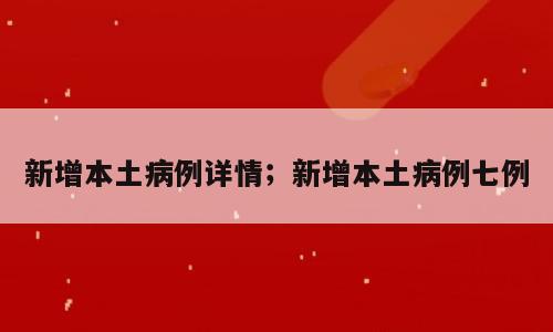 新增本土病例详情；新增本土病例七例