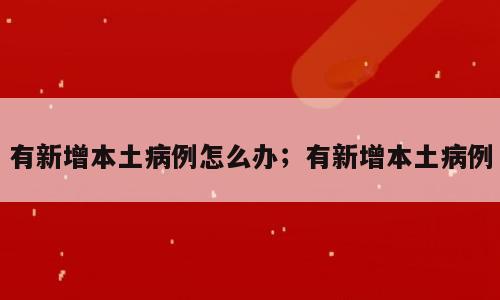 有新增本土病例怎么办；有新增本土病例