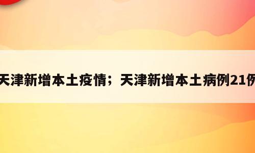 天津新增本土疫情；天津新增本土病例21例
