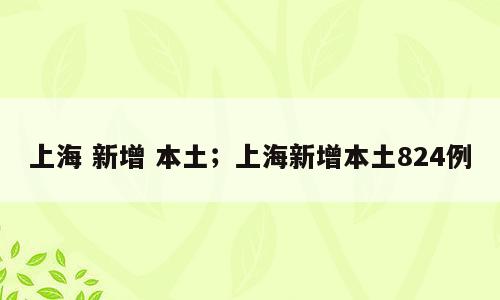 上海 新增 本土；上海新增本土824例