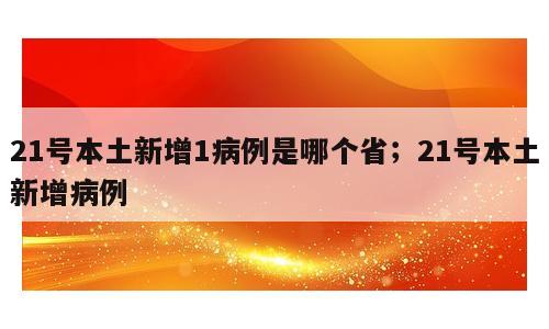 21号本土新增1病例是哪个省；21号本土新增病例
