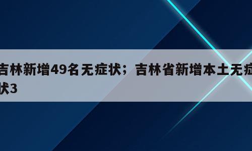 吉林新增49名无症状；吉林省新增本土无症状3