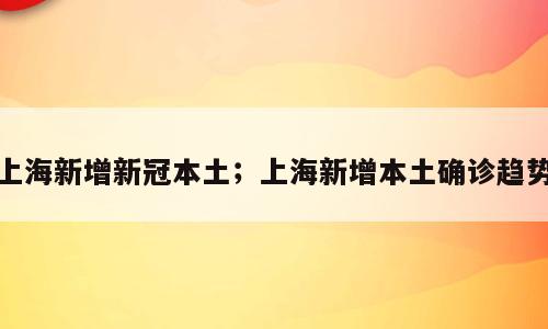 上海新增新冠本土；上海新增本土确诊趋势