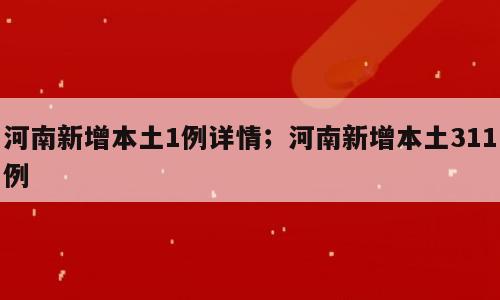 河南新增本土1例详情；河南新增本土311例
