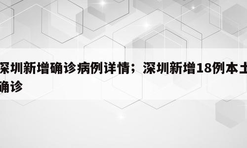深圳新增确诊病例详情；深圳新增18例本土确诊