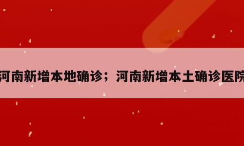 河南新增本地确诊；河南新增本土确诊医院