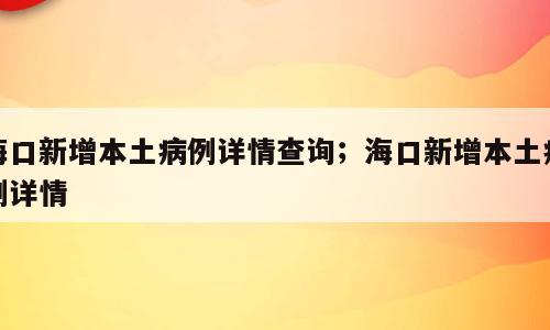海口新增本土病例详情查询；海口新增本土病例详情