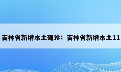 吉林省新增本土确诊；吉林省新增本土11