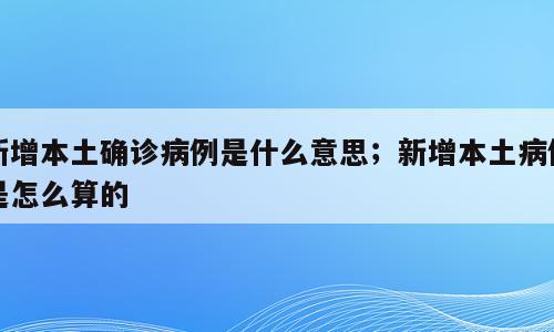 新增本土确诊病例是什么意思；新增本土病例是怎么算的