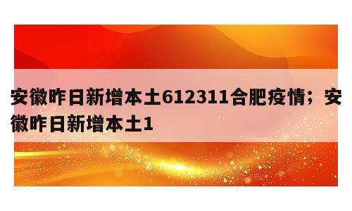 安徽昨日新增本土612311合肥疫情；安徽昨日新增本土1