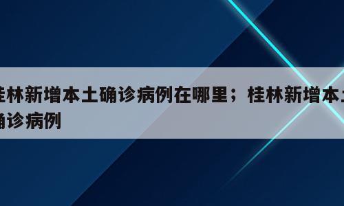 桂林新增本土确诊病例在哪里；桂林新增本土确诊病例