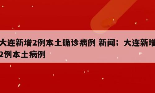 大连新增2例本土确诊病例 新闻；大连新增2例本土病例