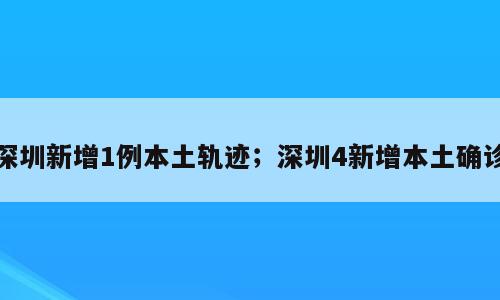 深圳新增1例本土轨迹；深圳4新增本土确诊