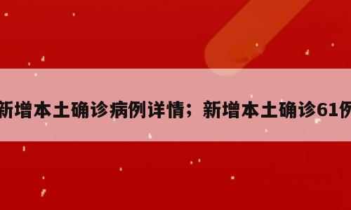 新增本土确诊病例详情；新增本土确诊61例