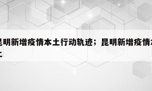 昆明新增疫情本土行动轨迹；昆明新增疫情本土