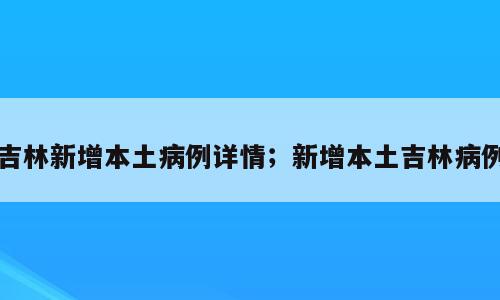 吉林新增本土病例详情；新增本土吉林病例