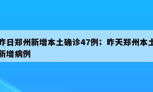 昨日郑州新增本土确诊47例；昨天郑州本土新增病例