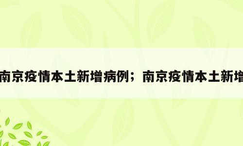 南京疫情本土新增病例；南京疫情本土新增