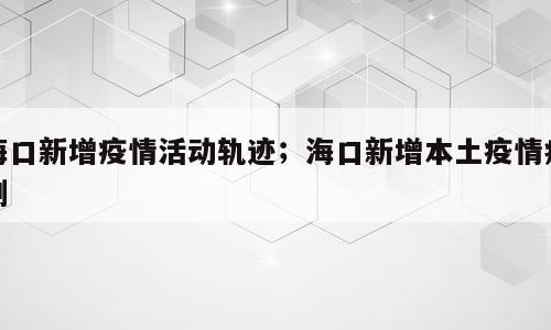 海口新增疫情活动轨迹；海口新增本土疫情病例