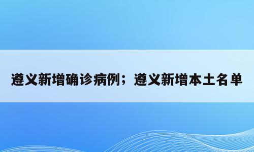 遵义新增确诊病例；遵义新增本土名单