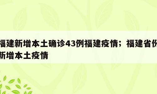 福建新增本土确诊43例福建疫情；福建省份新增本土疫情
