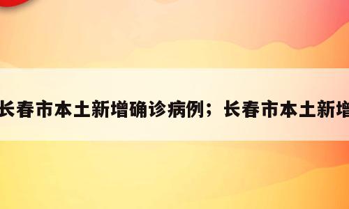 长春市本土新增确诊病例；长春市本土新增