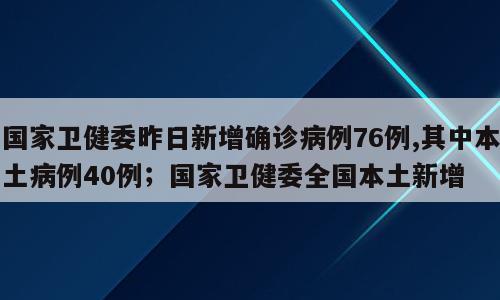 国家卫健委昨日新增确诊病例76例,其中本土病例40例；国家卫健委全国本土新增
