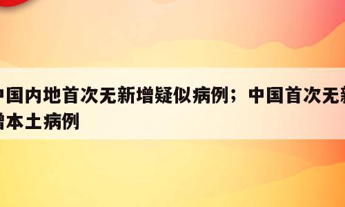 中国内地首次无新增疑似病例；中国首次无新增本土病例