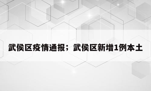 武侯区疫情通报；武侯区新增1例本土