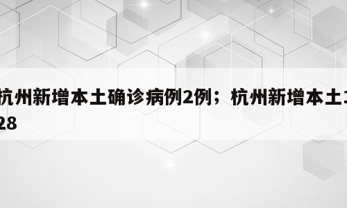 杭州新增本土确诊病例2例；杭州新增本土128