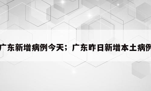 广东新增病例今天；广东昨日新增本土病例