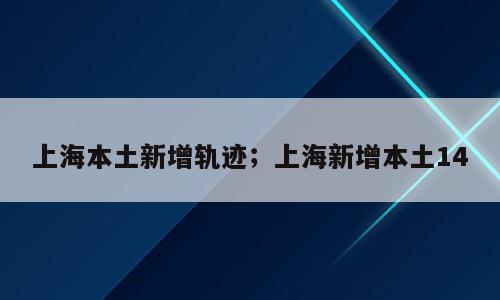 上海本土新增轨迹；上海新增本土14