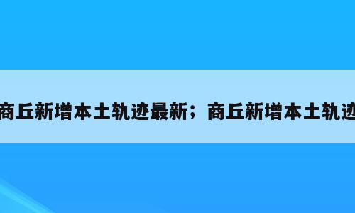 商丘新增本土轨迹最新；商丘新增本土轨迹