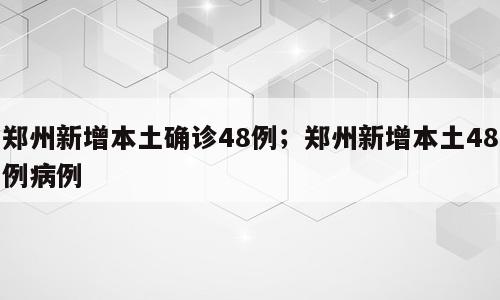 郑州新增本土确诊48例；郑州新增本土48例病例