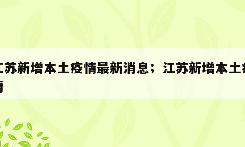 江苏新增本土疫情最新消息；江苏新增本土疫情