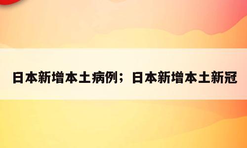 日本新增本土病例；日本新增本土新冠