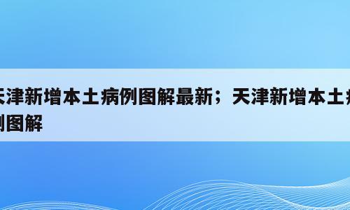 天津新增本土病例图解最新；天津新增本土病例图解