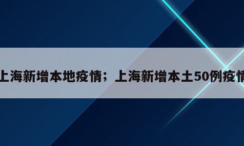 上海新增本地疫情；上海新增本土50例疫情